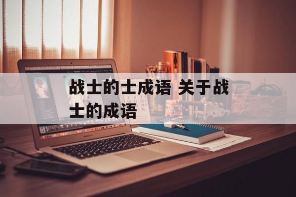 战士的士成语 关于战士的成语-第1张图片-