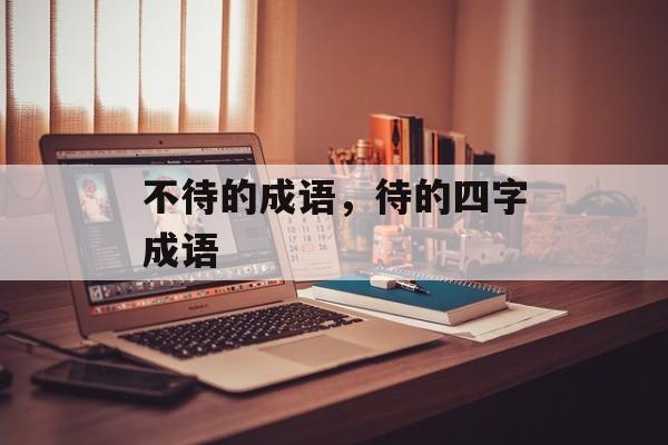 不待的成语，待的四字成语-第1张图片-
