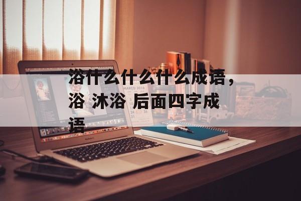 浴什么什么什么成语，浴 沐浴 后面四字成语-第1张图片-