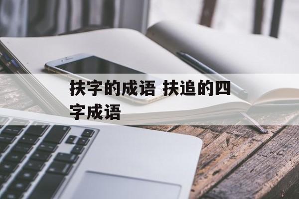 扶字的成语 扶追的四字成语-第1张图片-
