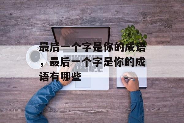 最后一个字是你的成语，最后一个字是你的成语有哪些-第1张图片-