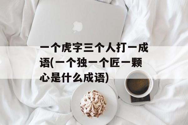 一个虎字三个人打一成语(一个独一个匠一颗心是什么成语)-第1张图片-