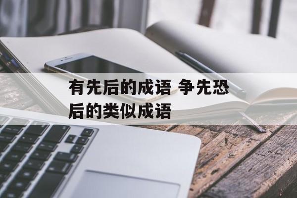 有先后的成语 争先恐后的类似成语-第1张图片-