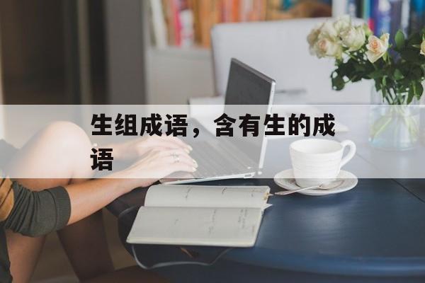 生组成语，含有生的成语-第1张图片-