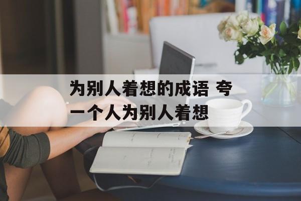 为别人着想的成语 夸一个人为别人着想-第1张图片-