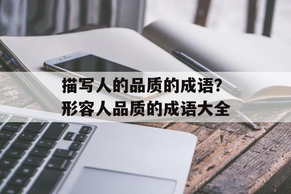 描写人的品质的成语？形容人品质的成语大全-第1张图片-