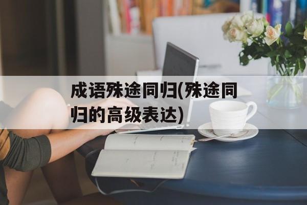 成语殊途同归(殊途同归的高级表达)-第1张图片-