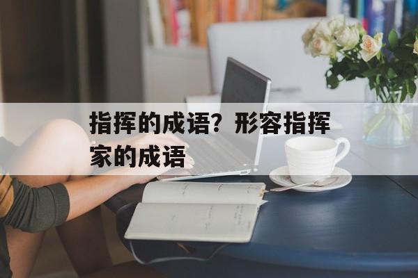 指挥的成语？形容指挥家的成语-第1张图片-