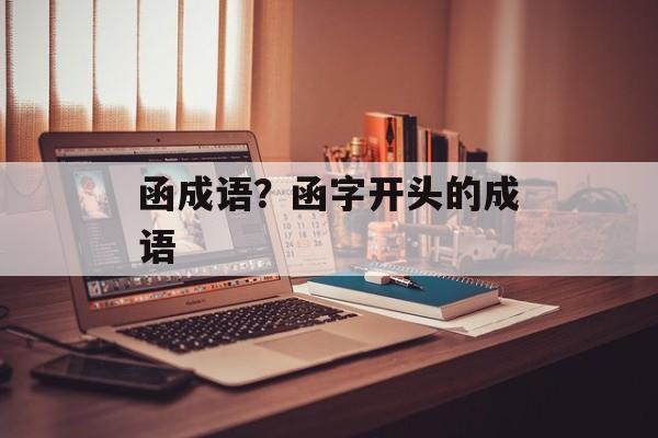 函成语？函字开头的成语-第1张图片-