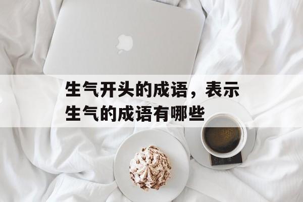 生气开头的成语，表示生气的成语有哪些-第1张图片-
