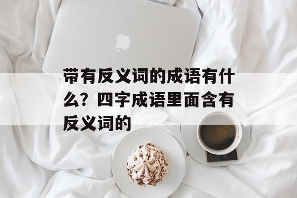带有反义词的成语有什么？四字成语里面含有反义词的-第1张图片-