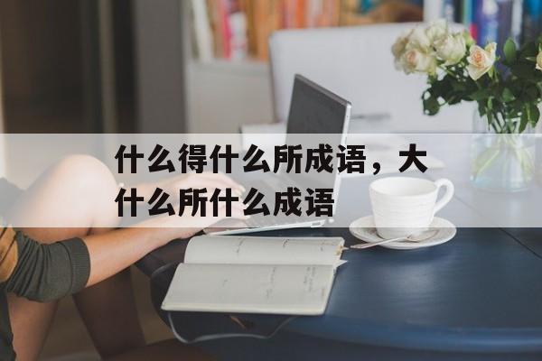 什么得什么所成语，大什么所什么成语-第1张图片-