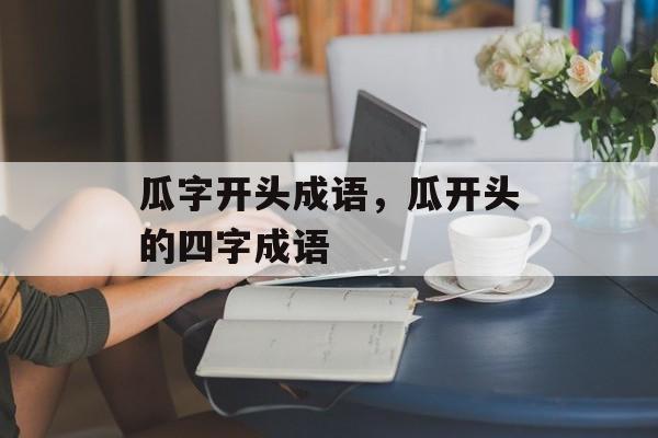 瓜字开头成语，瓜开头的四字成语-第1张图片-