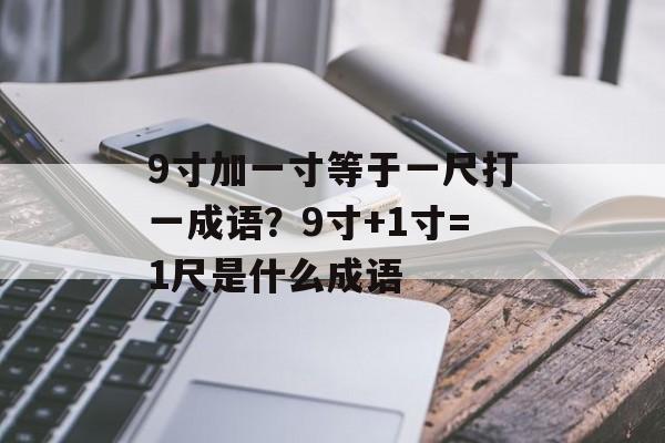 9寸加一寸等于一尺打一成语？9寸+1寸=1尺是什么成语-第1张图片-