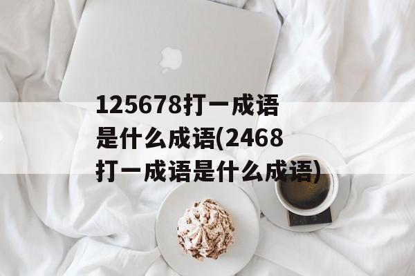 125678打一成语是什么成语(2468打一成语是什么成语)-第1张图片-