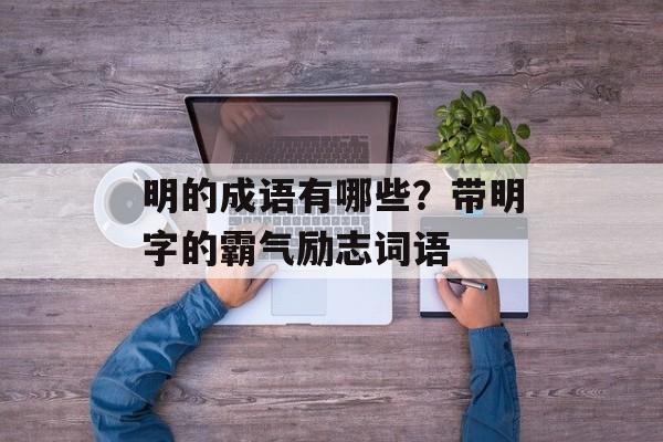 明的成语有哪些？带明字的霸气励志词语-第1张图片-