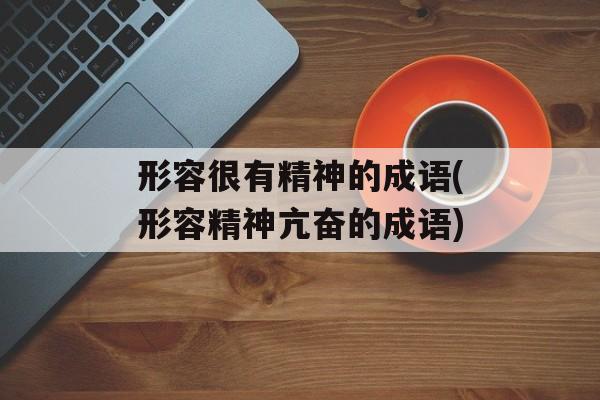 形容很有精神的成语(形容精神亢奋的成语)-第1张图片-