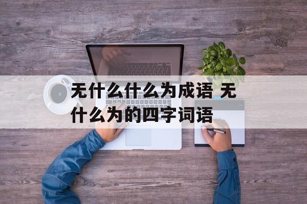 无什么什么为成语 无什么为的四字词语-第1张图片-