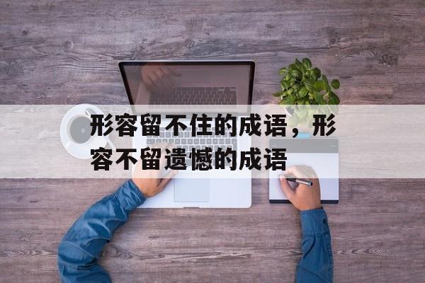 形容留不住的成语，形容不留遗憾的成语-第1张图片-