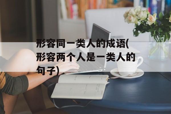 形容同一类人的成语(形容两个人是一类人的句子)-第1张图片-