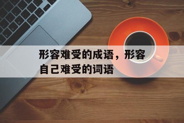 形容难受的成语，形容自己难受的词语-第1张图片-