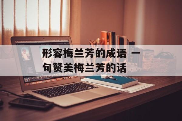 形容梅兰芳的成语 一句赞美梅兰芳的话-第1张图片-
