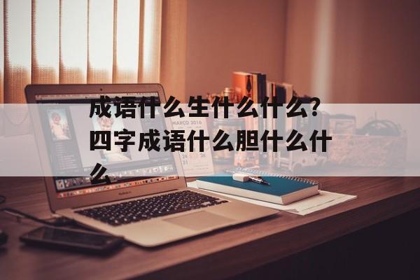成语什么生什么什么？四字成语什么胆什么什么-第1张图片-