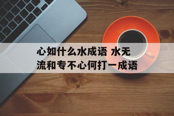 心如什么水成语 水无流和专不心何打一成语-第1张图片-