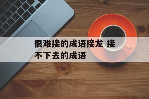 很难接的成语接龙 接不下去的成语-第1张图片-