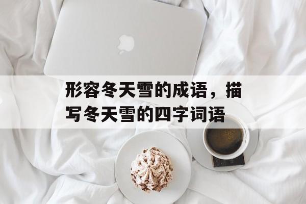 形容冬天雪的成语，描写冬天雪的四字词语-第1张图片-