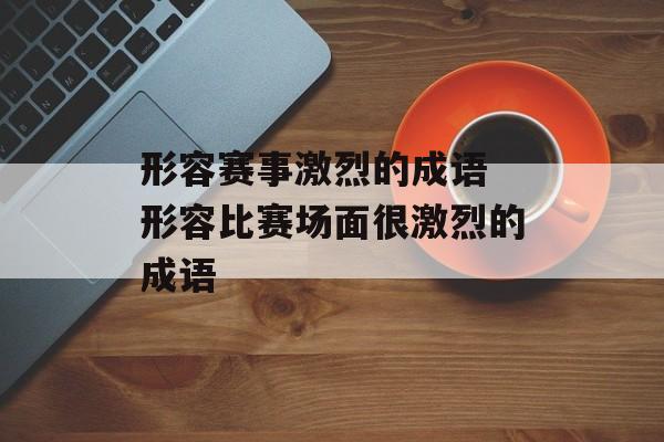 形容赛事激烈的成语 形容比赛场面很激烈的成语-第1张图片-