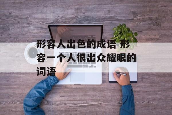 形容人出色的成语 形容一个人很出众耀眼的词语-第1张图片-