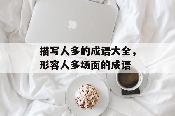 描写人多的成语大全，形容人多场面的成语-第1张图片-