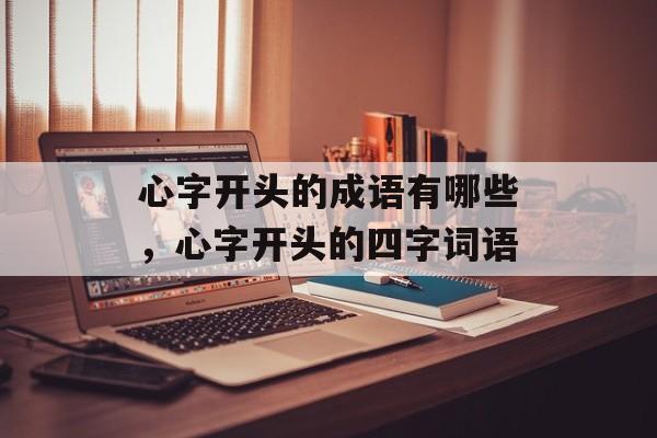 心字开头的成语有哪些，心字开头的四字词语-第1张图片-