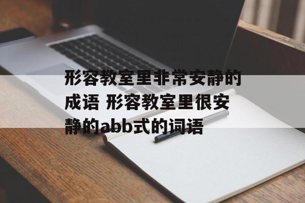 形容教室里非常安静的成语 形容教室里很安静的abb式的词语-第1张图片-