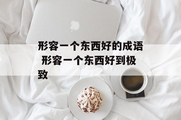 形容一个东西好的成语 形容一个东西好到极致-第1张图片-