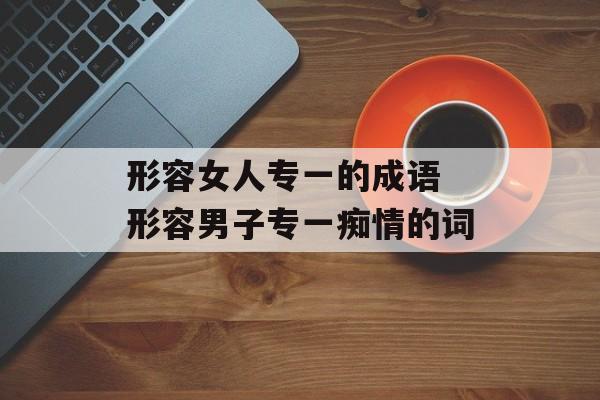 形容女人专一的成语 形容男子专一痴情的词-第1张图片-