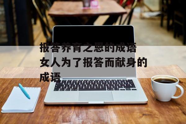 报答养育之恩的成语 女人为了报答而献身的成语-第1张图片-