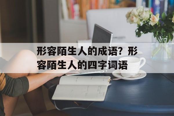 形容陌生人的成语？形容陌生人的四字词语-第1张图片-