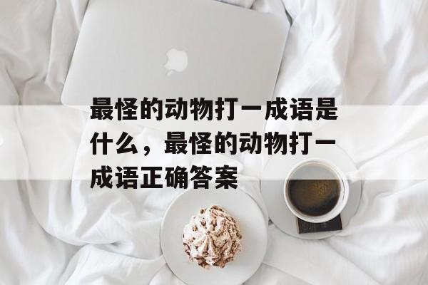 最怪的动物打一成语是什么，最怪的动物打一成语正确答案-第1张图片-