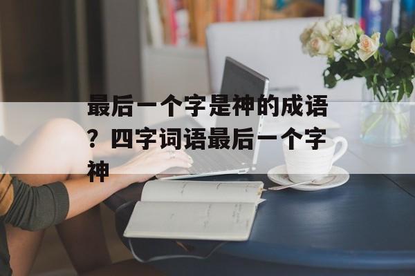 最后一个字是神的成语？四字词语最后一个字神-第1张图片-