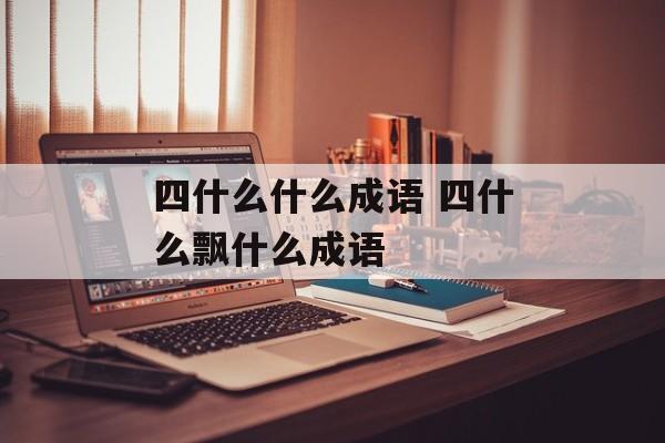 四什么什么成语 四什么飘什么成语-第1张图片-