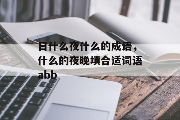 日什么夜什么的成语，什么的夜晚填合适词语abb-第1张图片-