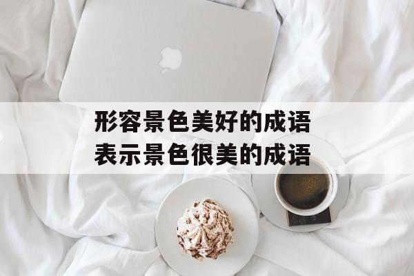 形容景色美好的成语 表示景色很美的成语-第1张图片-