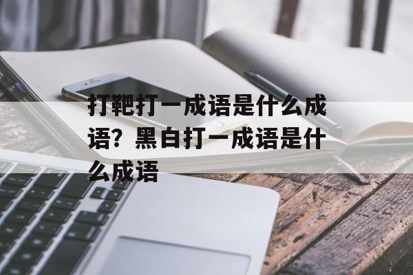 打靶打一成语是什么成语？黑白打一成语是什么成语-第1张图片-
