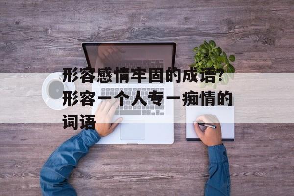 形容感情牢固的成语？形容一个人专一痴情的词语-第1张图片-