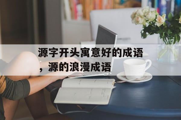 源字开头寓意好的成语，源的浪漫成语-第1张图片-
