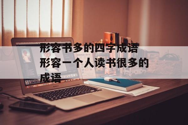 形容书多的四字成语 形容一个人读书很多的成语-第1张图片-