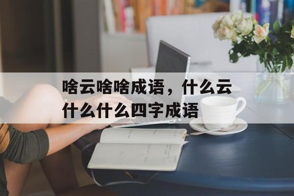 啥云啥啥成语，什么云什么什么四字成语-第1张图片-