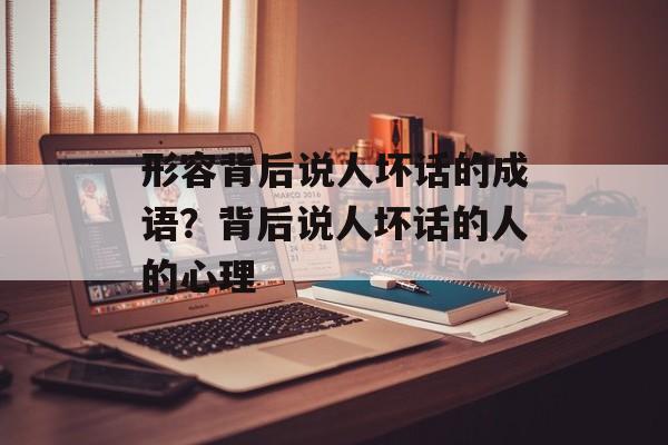 形容背后说人坏话的成语？背后说人坏话的人的心理-第1张图片-